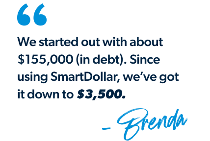 "We started out with about $155,000 (in debt).
Since using SmartDollar, we’ve got it down to $3,500." - Brenda